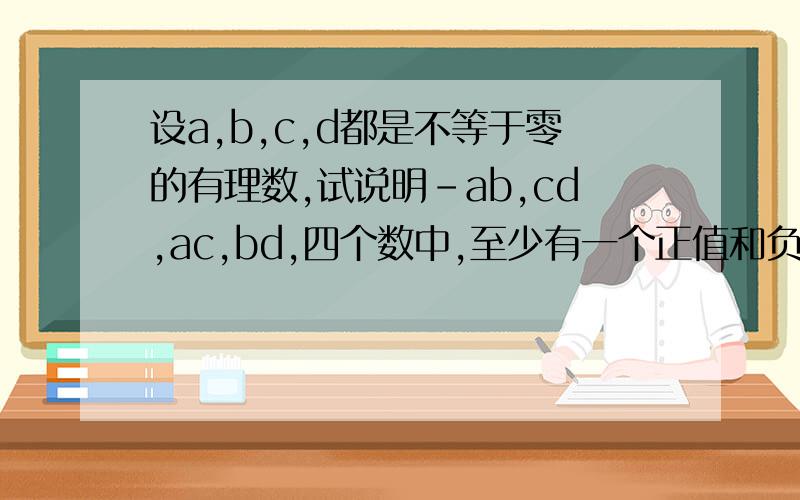 设a,b,c,d都是不等于零的有理数,试说明-ab,cd,ac,bd,四个数中,至少有一个正值和负值