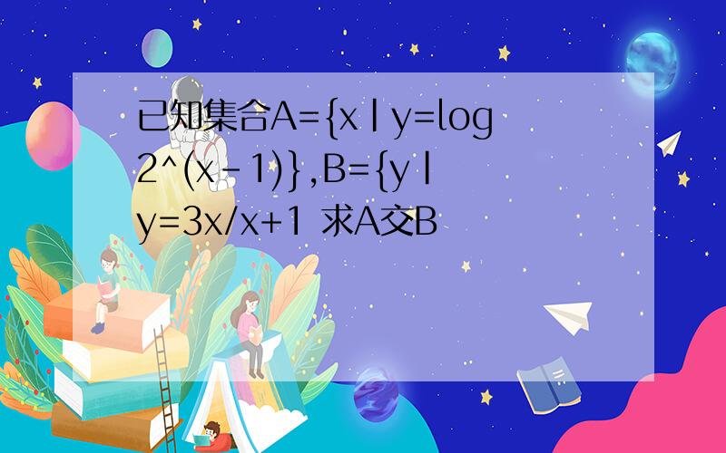 已知集合A={x|y=log2^(x-1)},B={y|y=3x/x+1 求A交B
