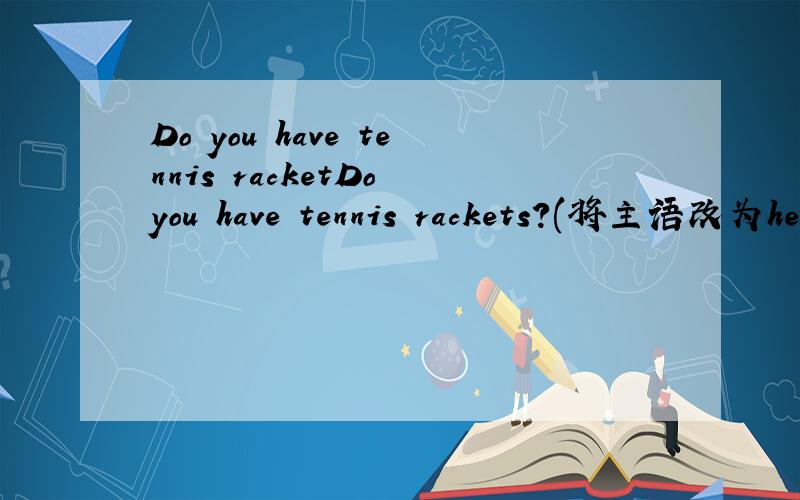 Do you have tennis racketDo you have tennis rackets?(将主语改为he)