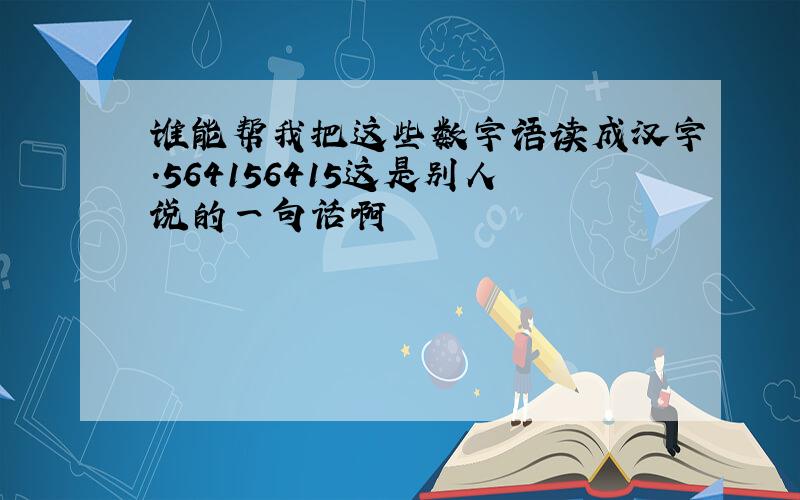 谁能帮我把这些数字语读成汉字.564156415这是别人说的一句话啊