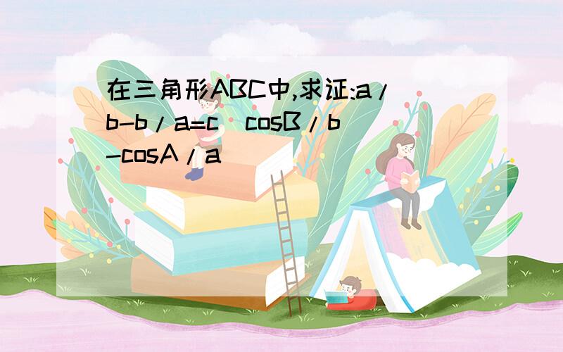 在三角形ABC中,求证:a/b-b/a=c(cosB/b-cosA/a)