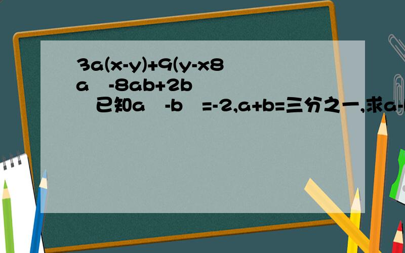 3a(x-y)+9(y-x8a²-8ab+2b²已知a²-b²=-2,a+b=三分之一,求a-b的值因式分解（x-y）²-x+yx²+四分之一y²-xya²-6a（b-c）+9（b-c）²2x²-10x-12已知x-5y=-6求代数式2x²-20xy+50y²