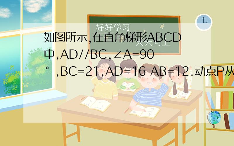 如图所示,在直角梯形ABCD中,AD//BC,∠A=90° ,BC=21,AD=16 AB=12.动点P从点B出发,沿射线BC的方向以每秒2个单位长的速度运动,动点Q从点A出发,在线段AD上以每秒1个单位长的 速度向点D运动,当其中一个