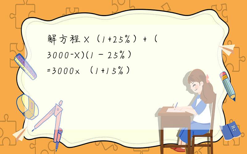 解方程 X（1+25%）+（3000-X)(1－25%）=3000×（1+15%）
