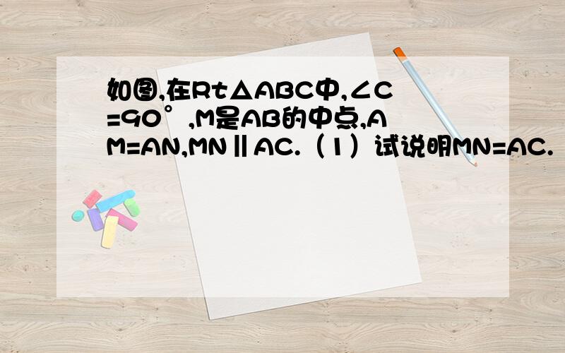 如图,在Rt△ABC中,∠C=90°,M是AB的中点,AM=AN,MN‖AC.（1）试说明MN=AC.（2）如果把条件“AM=AN”改为“AM⊥AN”,其他条件不变,那么MN=AC不一定成立.如果再改变一个条件,就能MN=AC成立.请你写出改变的