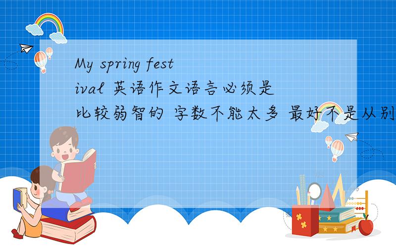 My spring festival 英语作文语言必须是比较弱智的 字数不能太多 最好不是从别的地方粘贴来的