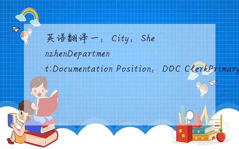 英语翻译一：City：ShenzhenDepartment:Documentation Position：DOC ClerkPrimary responsibilities:Preprocessing arrival notice accurately and distribute to customer timely.Arrange vessel/shipment data transferred to overseas offices and local Cu