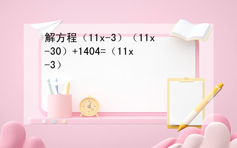解方程（11x-3）（11x-30）+1404=（11x-3）²