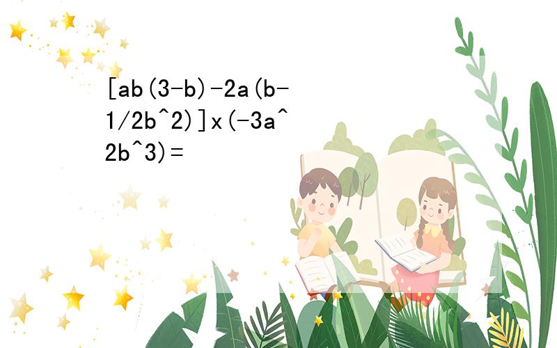 [ab(3-b)-2a(b-1/2b^2)]x(-3a^2b^3)=