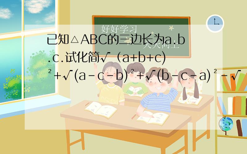 已知△ABC的三边长为a.b.c.试化简√（a+b+c)²+√(a-c-b)²+√(b-c-a)²-√（c-a-b)²