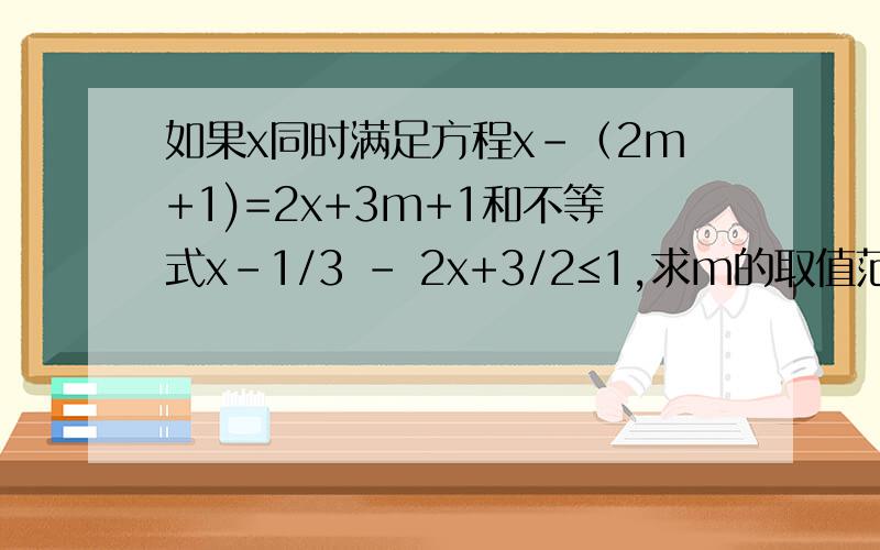 如果x同时满足方程x-（2m+1)=2x+3m+1和不等式x-1/3 - 2x+3/2≤1,求m的取值范