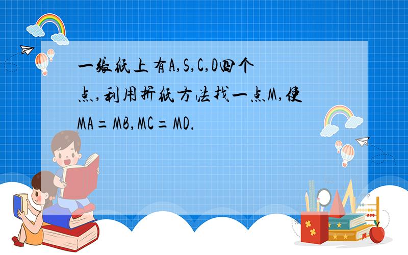 一张纸上有A,S,C,D四个点,利用折纸方法找一点M,使MA=MB,MC=MD.