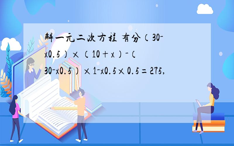 解一元二次方程 有分（30-x0.5）×（10+x）-（30-x0.5）×1-x0.5×0.5=275,