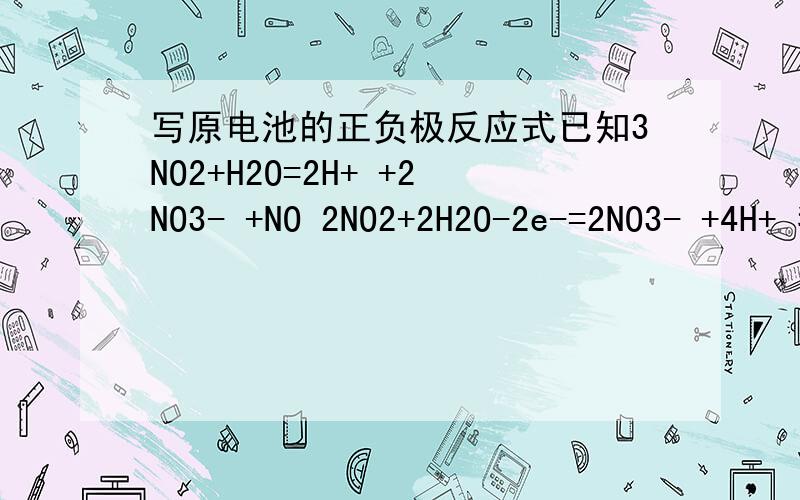 写原电池的正负极反应式已知3NO2+H2O=2H+ +2NO3- +NO 2NO2+2H2O-2e-=2NO3- +4H+ 我不明白的是如何判断水是在负级反应 而不是正极