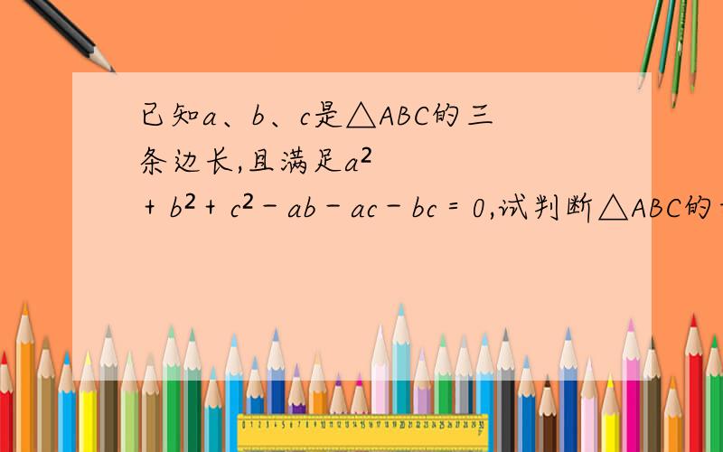 已知a、b、c是△ABC的三条边长,且满足a²＋b²＋c²－ab－ac－bc＝0,试判断△ABC的形状