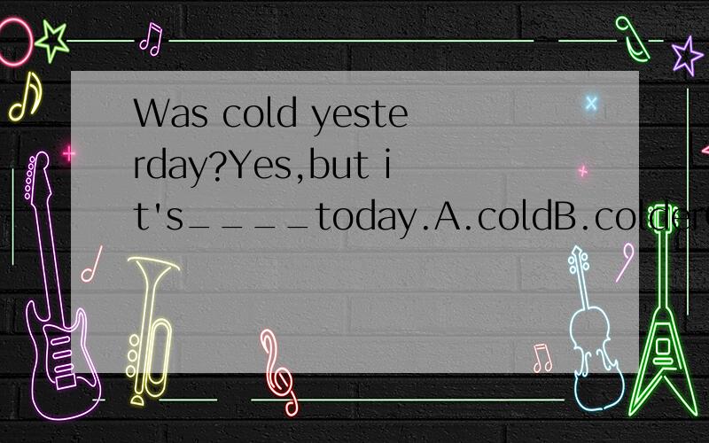 Was cold yesterday?Yes,but it's____today.A.coldB.colderC.much couldD.too col尽快D.too cold