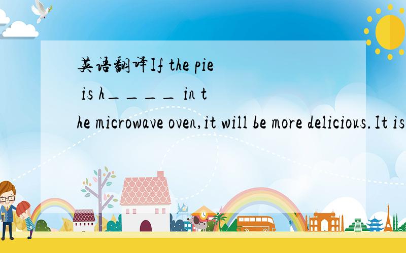 英语翻译If the pie is h____ in the microwave oven,it will be more delicious.It is said cold running water is h_____ to treat a small burn.Thr f____in my village are all very happy because their is getting better and better.Bsketball ---this much-