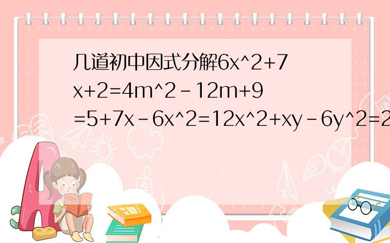 几道初中因式分解6x^2+7x+2=4m^2-12m+9=5+7x-6x^2=12x^2+xy-6y^2=2x^2-xy-15y^2=x^2+x-(a^2-a)=20a^4-33a^2b^2+7b^4=(x^2-5x)+10(x^2-5x)-96=ab(c^2-d^2)+cd(a^2-b^2)=x^2-4mx+8mn-4n^2=x^4+64=x^3-11x^2+31x-21=x^3-4xy^2-2x^2y+8y^3=