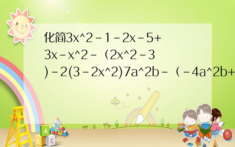 化简3x^2-1-2x-5+3x-x^2-（2x^2-3)-2(3-2x^2)7a^2b-（-4a^2b+5ab^2)-2(2a^2b-3ab^2)化简求值6x^4+2x^2y-10+x^4-3x^2y-1 其中x=1 y=-12（a^3-2b^2)-(3b^2+a^3)+1 其中a=-2 b=1/3小林今年M岁,小明币小林小两岁,6年后小明多少岁