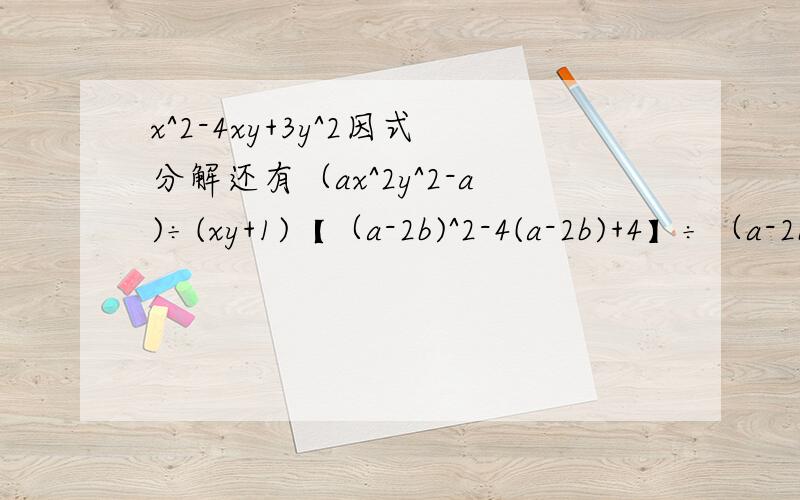 x^2-4xy+3y^2因式分解还有（ax^2y^2-a)÷(xy+1)【（a-2b)^2-4(a-2b)+4】÷（a-2b-2)m^4-2(m^2-1/2)
