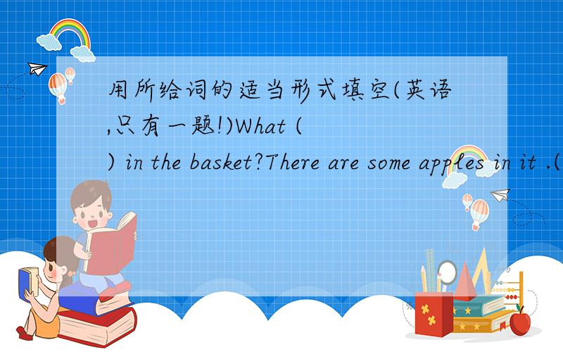 用所给词的适当形式填空(英语,只有一题!)What ( ) in the basket?There are some apples in it .(be)() Miss Li have a long holiday?这句是过去时还是一般现在时?