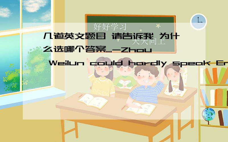 几道英文题目 请告诉我 为什么选哪个答案...-Zhou Weilun could hardly speak English three year ago,_B_-No,he couldn't  But now he is quite good at it .A couldn't he       B could he            C  didn't he-Excuse me, could you tell me