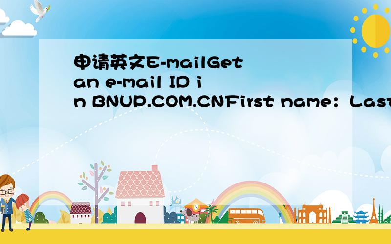 申请英文E-mailGet an e-mail ID in BNUP.COM.CNFirst name：Last name：Gender：Your e-mail ID：@bnup.com.cnChoose a password:Re-enter password:也可以翻译！