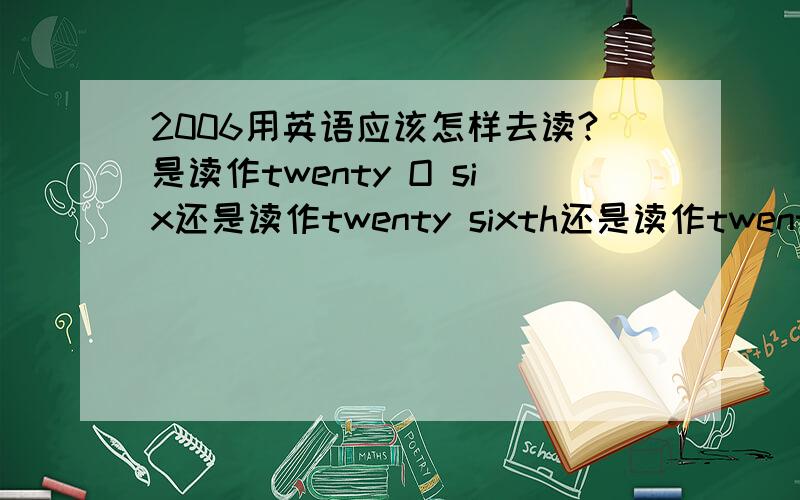 2006用英语应该怎样去读?是读作twenty O six还是读作twenty sixth还是读作twenty zero six?