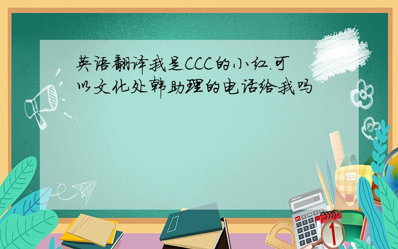 英语翻译我是CCC的小红.可以文化处韩助理的电话给我吗