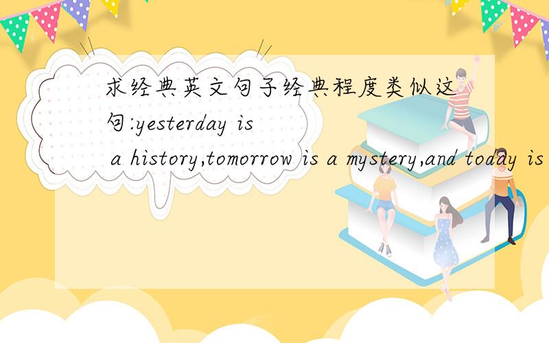 求经典英文句子经典程度类似这句:yesterday is a history,tomorrow is a mystery,and today is a gift.For that is why it is called 