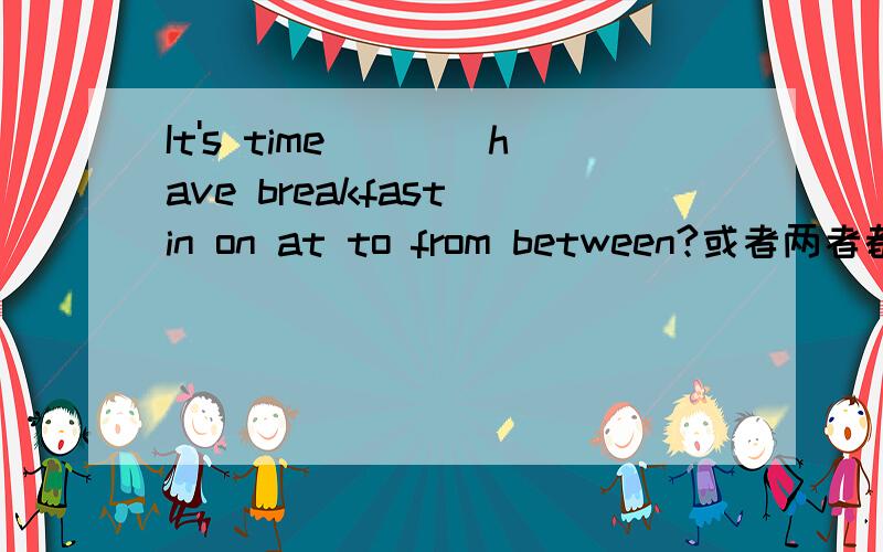 It's time____have breakfast(in on at to from between?或者两者都可以?