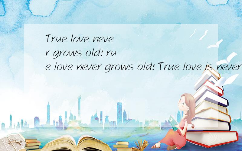 True love never grows old!rue love never grows old!True love is never lost.True love keeps on growing.True love is forgiving.这些句子该如何理解?