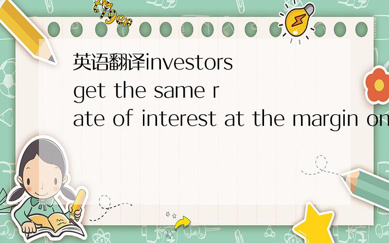 英语翻译investors get the same rate of interest at the margin on the one or the other.搞糊涂了,margin这个词,多次出现,绞缠啊