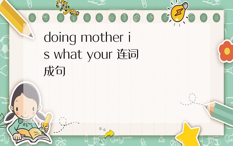 doing mother is what your 连词成句