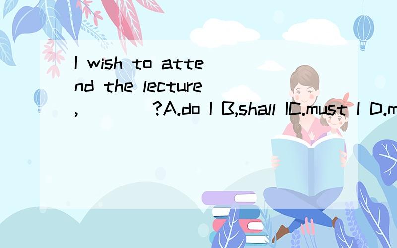 I wish to attend the lecture,____?A.do I B,shall IC.must I D.may I请给出答案并做出合理解释.