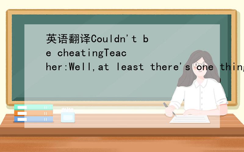 英语翻译Couldn't be cheatingTeacher:Well,at least there's one thing I can say about your son.Parent:What's that?Teacher:With grades like these,he couldn't be cheating.