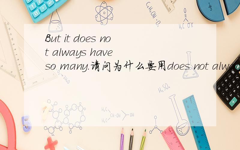 But it does not always have so many.请问为什么要用does not always have?为什么不用haven't或者is not ?动词在陈述句中什么情况下是要到do的?一般不是直接用动词或者be(is/are/was/were)+动词嘛?谢谢