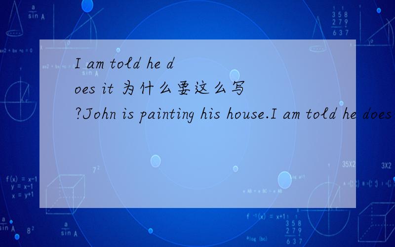 I am told he does it 为什么要这么写?John is painting his house.I am told he does it every four years.I am told he does it 这句里的am told 为什么不写成hava told?am told 不是被动时态吗?有没什么公式之类的啊?