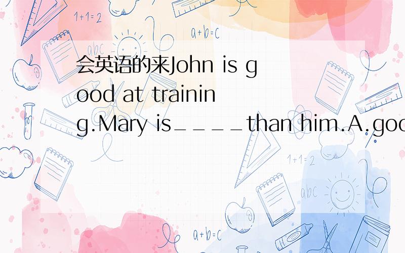 会英语的来John is good at training.Mary is____than him.A.good B.better C.best选啥啊