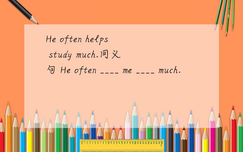He often helps study much.同义句 He often ____ me ____ much.