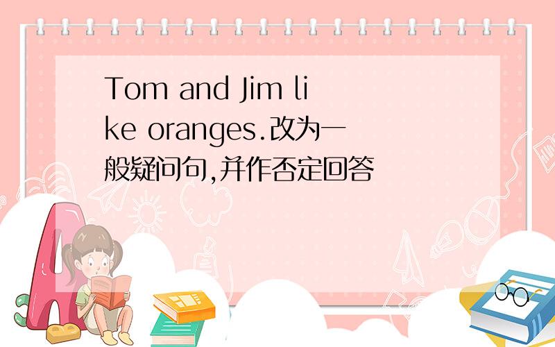 Tom and Jim like oranges.改为一般疑问句,并作否定回答