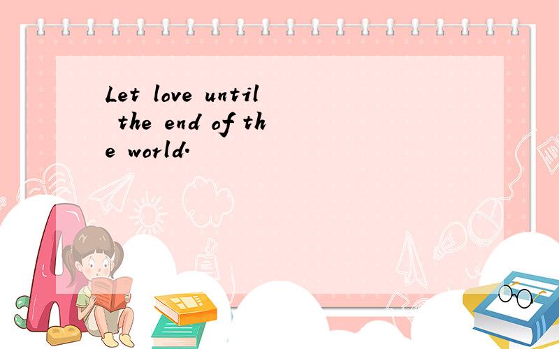 Let love until the end of the world.