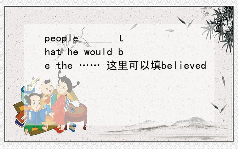 people _____ that he would be the …… 这里可以填believed