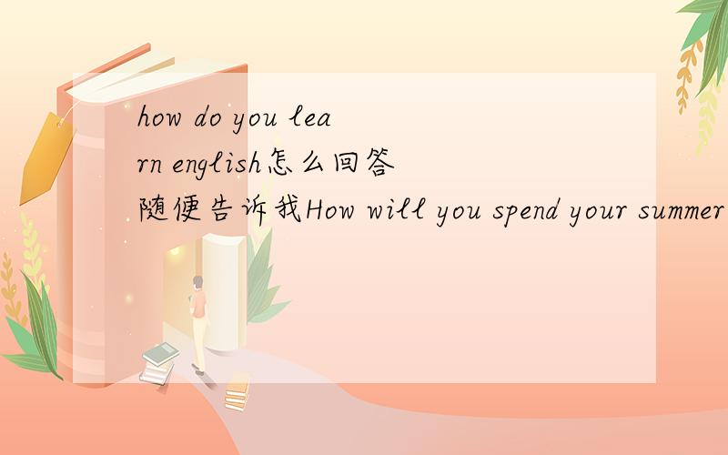 how do you learn english怎么回答随便告诉我How will you spend your summer holidays this summer?How do you parents celebrate your birthday?