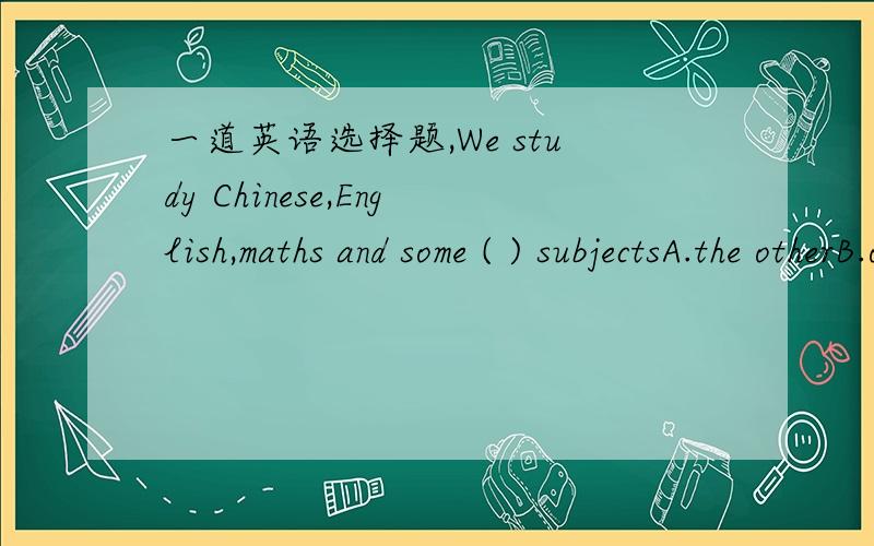 一道英语选择题,We study Chinese,English,maths and some ( ) subjectsA.the otherB.otherC.othersD.another为什么选B呢?为什么 其他的不选又是怎么错了?求详解希望尽早得到您的回答.坐等回答