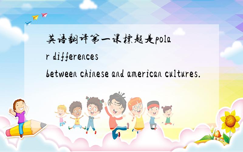 英语翻译第一课标题是polar differences between chinese and american cultures.