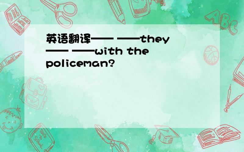 英语翻译—— ——they —— ——with the policeman?