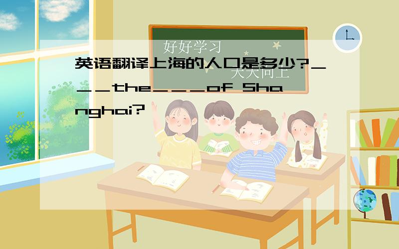 英语翻译上海的人口是多少?＿＿＿the＿＿＿of Shanghai?