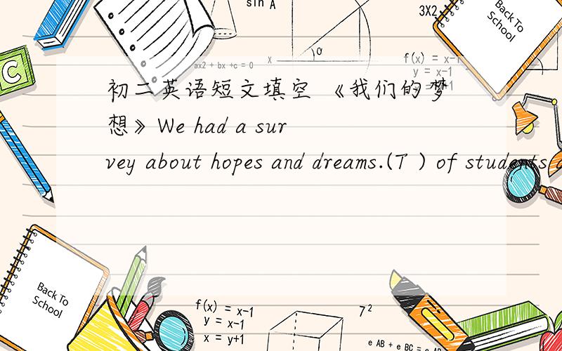 初二英语短文填空 《我们的梦想》We had a survey about hopes and dreams.(T ) of students across China took part in it.As for hopes,some students would like to start work as (s ) as possible to provide better lives for their parents.Other