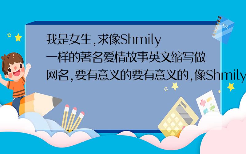 我是女生,求像Shmily 一样的著名爱情故事英文缩写做网名,要有意义的要有意义的,像Shmily,注上中文翻译
